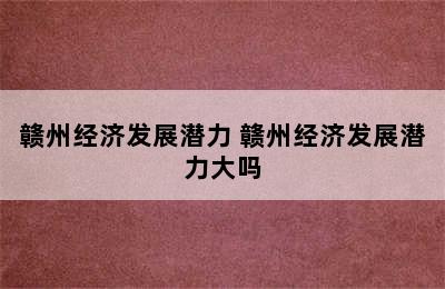 赣州经济发展潜力 赣州经济发展潜力大吗